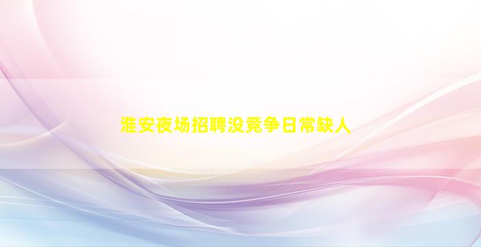 淮安夜场招聘没竞争日常缺人